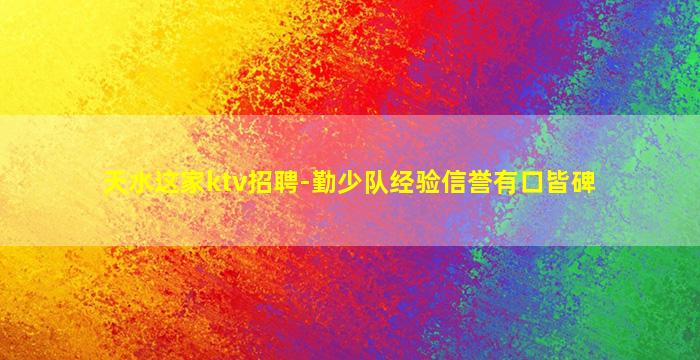 天水这家ktv招聘-勤少队经验信誉有口皆碑