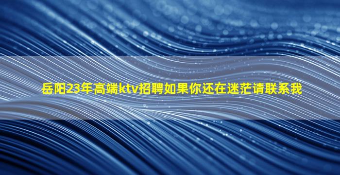 岳阳23年高端ktv招聘如果你还在迷茫请联系我