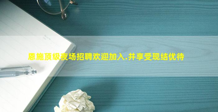 恩施顶级夜场招聘欢迎加入.并享受现结优待